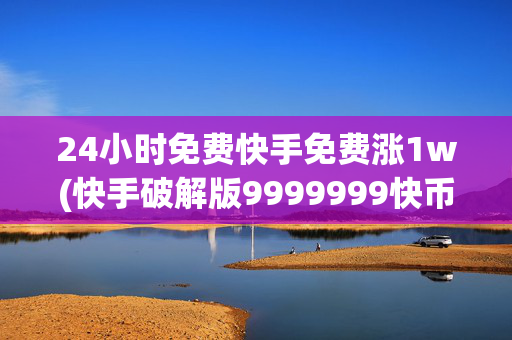 24小时免费快手免费涨1w(快手破解版9999999快币)